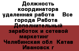 Должность координатора(удаленная работа) - Все города Работа » Дополнительный заработок и сетевой маркетинг   . Челябинская обл.,Катав-Ивановск г.